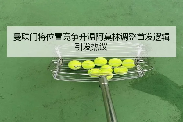 曼联门将位置竞争升温阿莫林调整首发逻辑引发热议